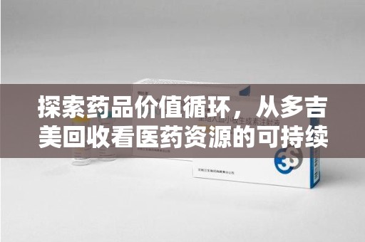 清远探索药品价值循环，从多吉美回收看医药资源的可持续发展